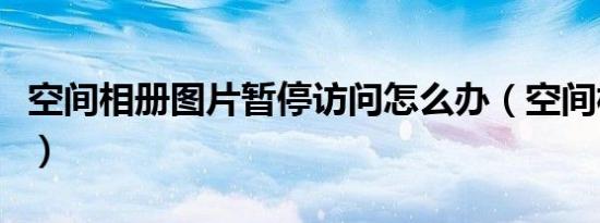 空间相册图片暂停访问怎么办（空间相册图片）