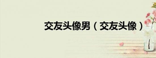 交友头像男（交友头像）