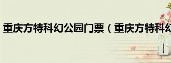 重庆方特科幻公园门票（重庆方特科幻公园）