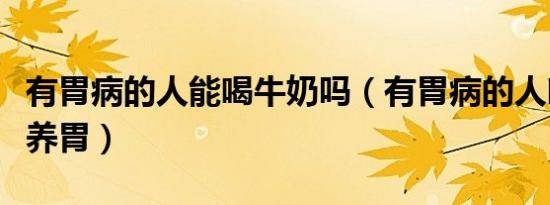 有胃病的人能喝牛奶吗（有胃病的人吃什么最养胃）
