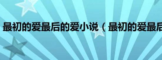 最初的爱最后的爱小说（最初的爱最后的爱）