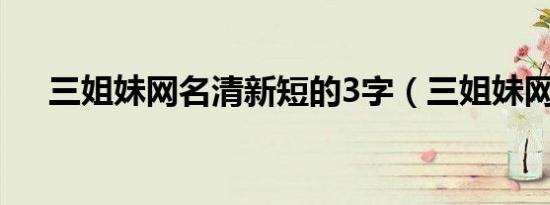 三姐妹网名清新短的3字（三姐妹网名）