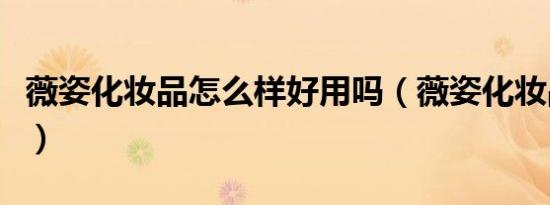 薇姿化妆品怎么样好用吗（薇姿化妆品怎么样）