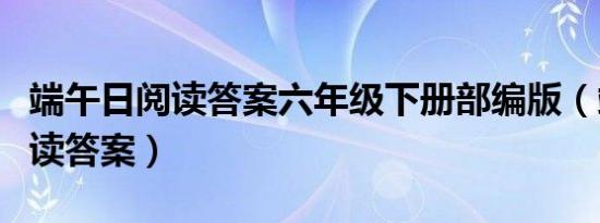 端午日阅读答案六年级下册部编版（端午日阅读答案）