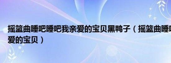 摇篮曲睡吧睡吧我亲爱的宝贝黑鸭子（摇篮曲睡吧睡吧我亲爱的宝贝）