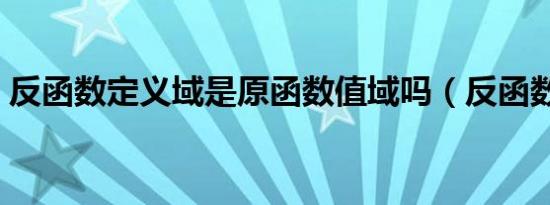 反函数定义域是原函数值域吗（反函数定义）