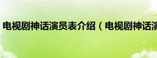 电视剧神话演员表介绍（电视剧神话演员表）