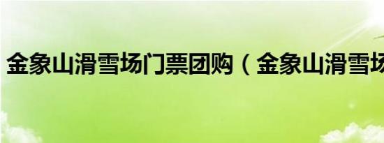 金象山滑雪场门票团购（金象山滑雪场门票）