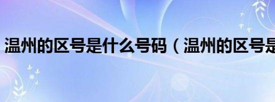温州的区号是什么号码（温州的区号是多少）