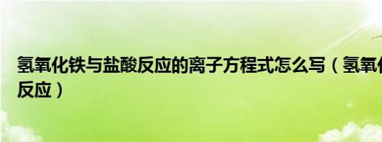 氢氧化铁与盐酸反应的离子方程式怎么写（氢氧化铁与盐酸反应）