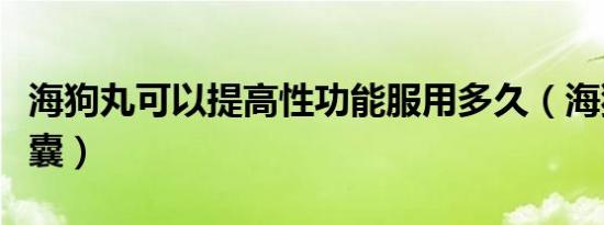 海狗丸可以提高性功能服用多久（海狗油软胶囊）