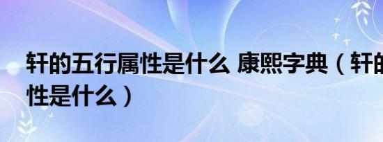 轩的五行属性是什么 康熙字典（轩的五行属性是什么）