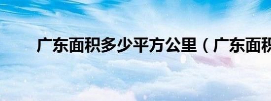 广东面积多少平方公里（广东面积）