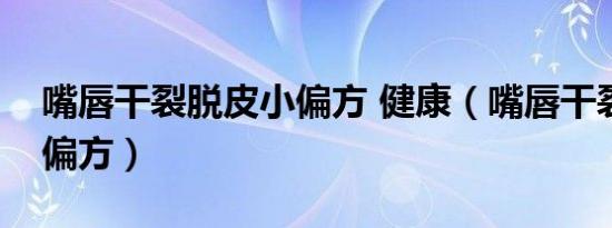 嘴唇干裂脱皮小偏方 健康（嘴唇干裂脱皮小偏方）