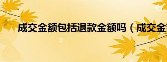 成交金额包括退款金额吗（成交金额）