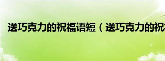 送巧克力的祝福语短（送巧克力的祝福语）