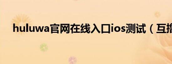 huluwa官网在线入口ios测试（互撸娃）