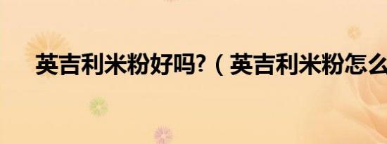 英吉利米粉好吗?（英吉利米粉怎么样）