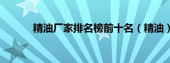 精油厂家排名榜前十名（精油）