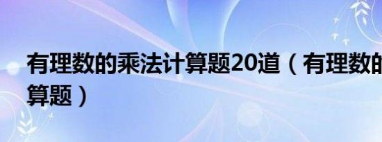 有理数的乘法计算题20道（有理数的乘法计算题）