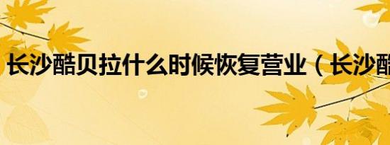 长沙酷贝拉什么时候恢复营业（长沙酷贝拉）