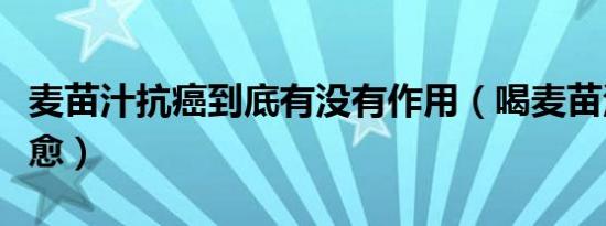 麦苗汁抗癌到底有没有作用（喝麦苗汁癌症痊愈）