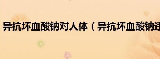 异抗坏血酸钠对人体（异抗坏血酸钠违法吗）