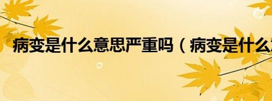 病变是什么意思严重吗（病变是什么意思）