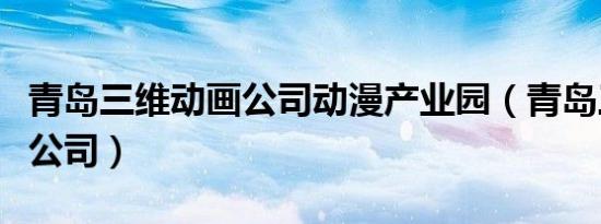青岛三维动画公司动漫产业园（青岛三维动画公司）