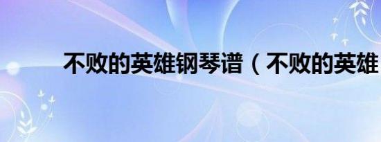 不败的英雄钢琴谱（不败的英雄）