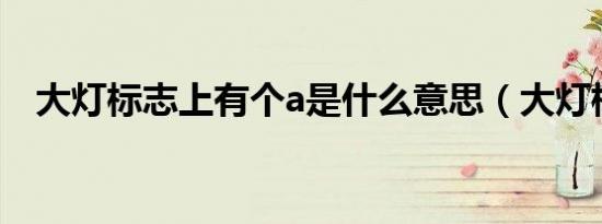 大灯标志上有个a是什么意思（大灯标志）