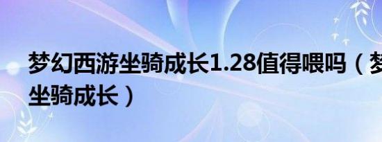 梦幻西游坐骑成长1.28值得喂吗（梦幻西游坐骑成长）