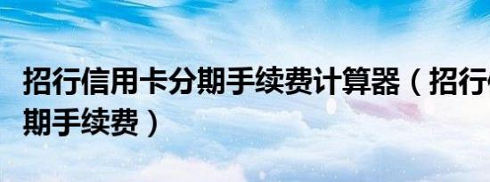 招行信用卡分期手续费计算器（招行信用卡分期手续费）