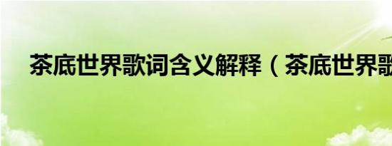 茶底世界歌词含义解释（茶底世界歌词）