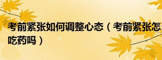 考前紧张如何调整心态（考前紧张怎么缓解要吃药吗）