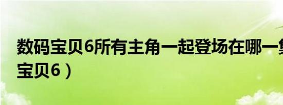 数码宝贝6所有主角一起登场在哪一集（数码宝贝6）