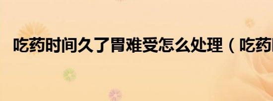 吃药时间久了胃难受怎么处理（吃药时间）