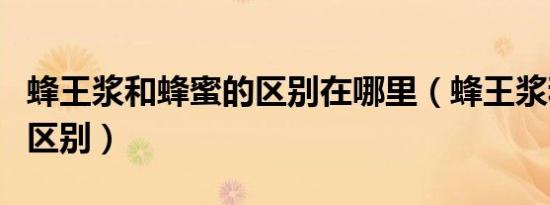 蜂王浆和蜂蜜的区别在哪里（蜂王浆和蜂蜜的区别）
