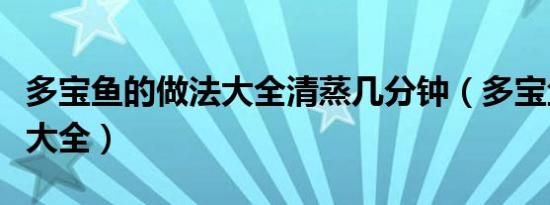 多宝鱼的做法大全清蒸几分钟（多宝鱼的做法大全）