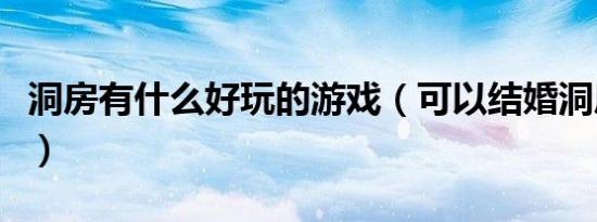 洞房有什么好玩的游戏（可以结婚洞房的游戏）