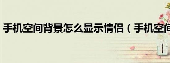 手机空间背景怎么显示情侣（手机空间背景）
