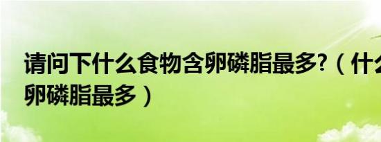 请问下什么食物含卵磷脂最多?（什么食物含卵磷脂最多）