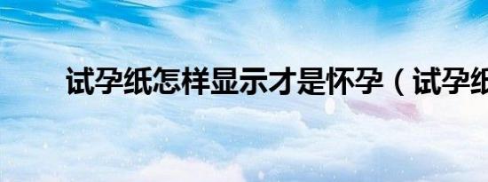 试孕纸怎样显示才是怀孕（试孕纸）