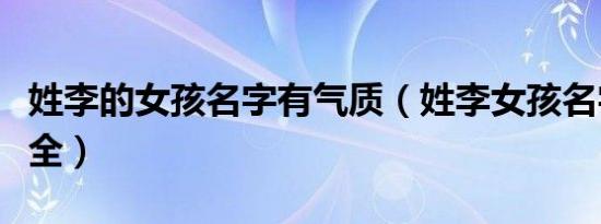 姓李的女孩名字有气质（姓李女孩名字好听大全）