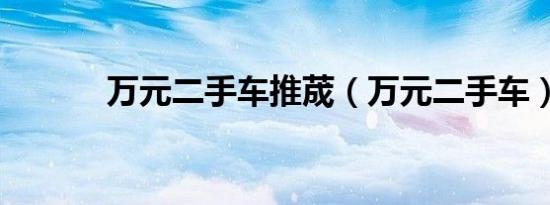 万元二手车推荿（万元二手车）