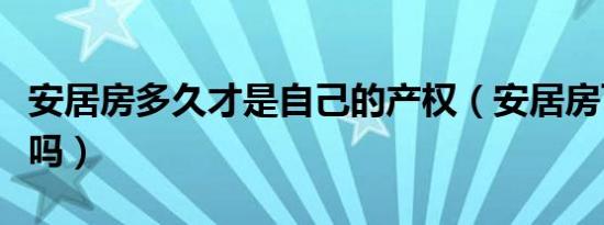 安居房多久才是自己的产权（安居房可以买卖吗）