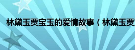 林黛玉贾宝玉的爱情故事（林黛玉贾宝玉）