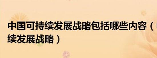中国可持续发展战略包括哪些内容（中国可持续发展战略）