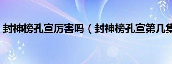 封神榜孔宣厉害吗（封神榜孔宣第几集出现）
