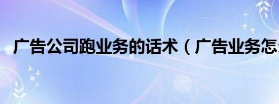 广告公司跑业务的话术（广告业务怎么跑）